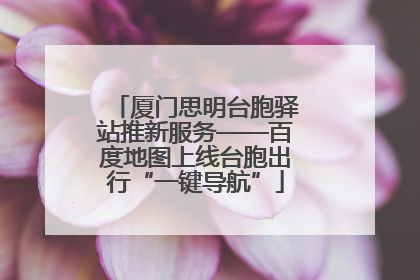 厦门思明台胞驿站推新服务——百度地图上线台胞出行“一键导航”