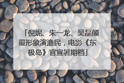 倪妮、朱一龙、吴磊颠覆形象演渔民，电影《东极岛》官宣暑期档