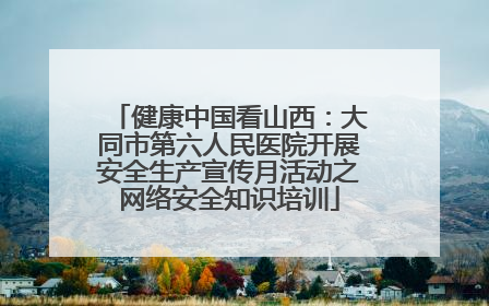 健康中国看山西：大同市第六人民医院开展安全生产宣传月活动之网络安全知识培训