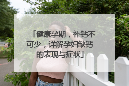 健康孕期，补钙不可少，详解孕妇缺钙的表现与症状