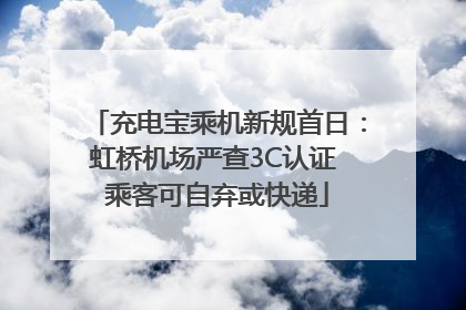 充电宝乘机新规首日：虹桥机场严查3C认证 乘客可自弃或快递