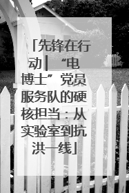 先锋在行动 ▏“电博士”党员服务队的硬核担当：从实验室到抗洪一线