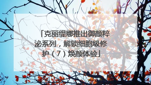 克丽缇娜推出御颜粹泌系列，解锁细胞级修护（7）焕颜体验