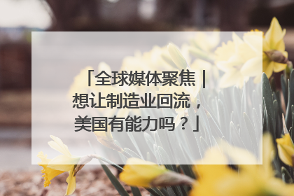 全球媒体聚焦｜想让制造业回流，美国有能力吗？