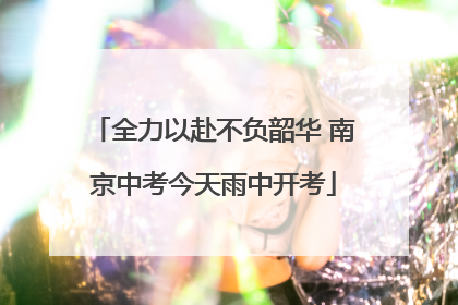 全力以赴不负韶华 南京中考今天雨中开考