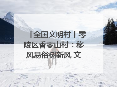 全国文明村丨零陵区香零山村：移风易俗树新风 文明乡村谱新篇
