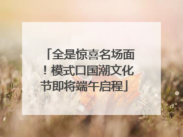 全是惊喜名场面！模式口国潮文化节即将端午启程