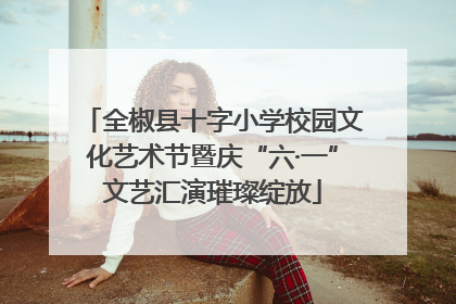 全椒县十字小学校园文化艺术节暨庆“六·一”文艺汇演璀璨绽放