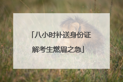 八小时补送身份证 解考生燃眉之急