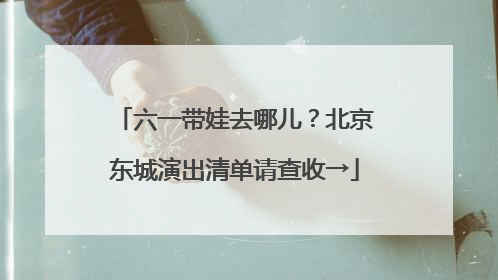 六一带娃去哪儿？北京东城演出清单请查收→