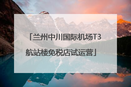 兰州中川国际机场T3航站楼免税店试运营