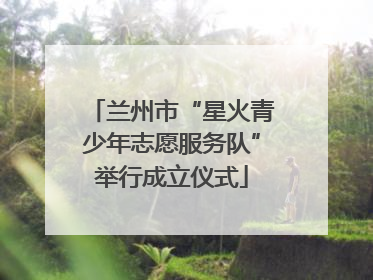 兰州市“星火青少年志愿服务队”举行成立仪式