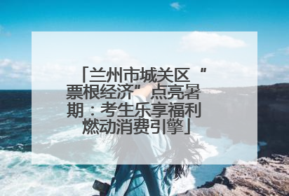 兰州市城关区“票根经济”点亮暑期：考生乐享福利 燃动消费引擎