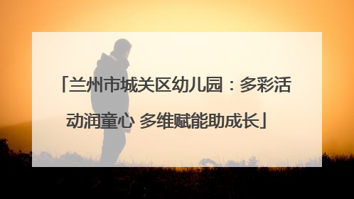 兰州市城关区幼儿园：多彩活动润童心 多维赋能助成长