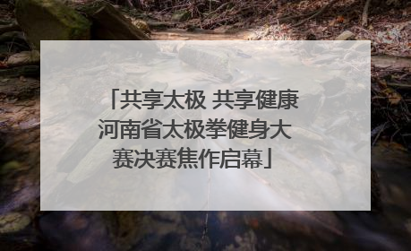 共享太极 共享健康 河南省太极拳健身大赛决赛焦作启幕