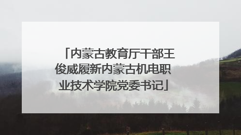 内蒙古教育厅干部王俊威履新内蒙古机电职业技术学院党委书记