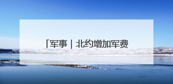 军事｜北约增加军费开支之际，普京却宣布俄将减少军费开支