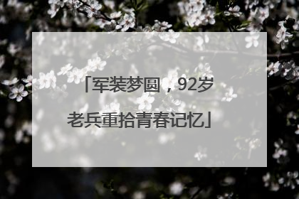 军装梦圆，92岁老兵重拾青春记忆