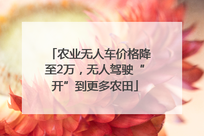 农业无人车价格降至2万，无人驾驶“开”到更多农田