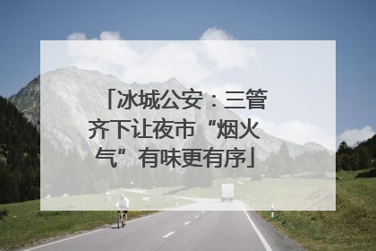 冰城公安：三管齐下让夜市“烟火气”有味更有序