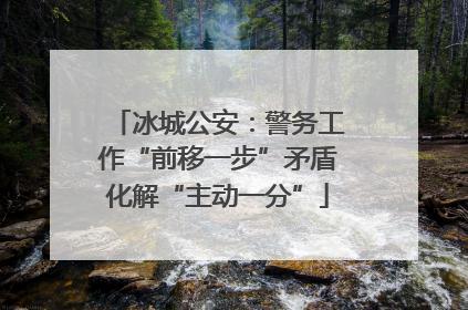 冰城公安：警务工作“前移一步”矛盾化解“主动一分”