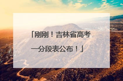 刚刚！吉林省高考一分段表公布！