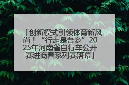 创新模式引领体育新风尚！“行走是吾乡”2025年河南省自行车公开赛进商圈系列赛落幕