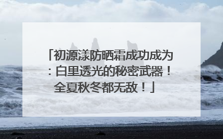 初源漾防晒霜成功成为：白里透光的秘密武器！全夏秋冬都无敌！