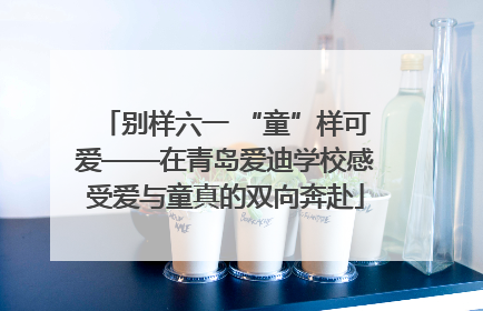别样六一 “童”样可爱——在青岛爱迪学校感受爱与童真的双向奔赴