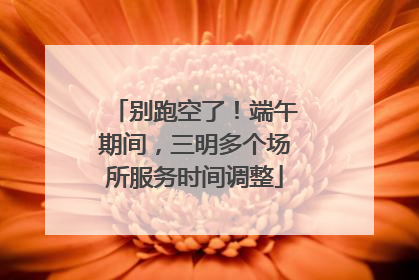 别跑空了！端午期间，三明多个场所服务时间调整