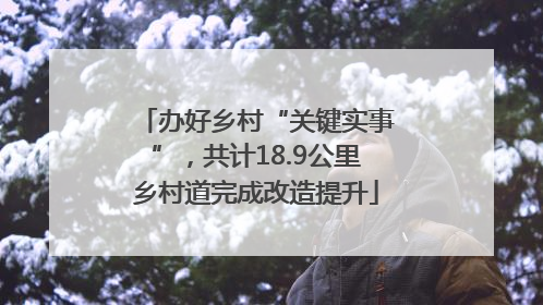办好乡村“关键实事”，共计18.9公里乡村道完成改造提升