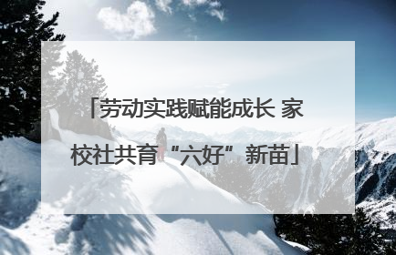 劳动实践赋能成长 家校社共育“六好”新苗