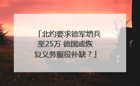 北约要求德军增兵至25万 德国或恢复义务服役补缺？