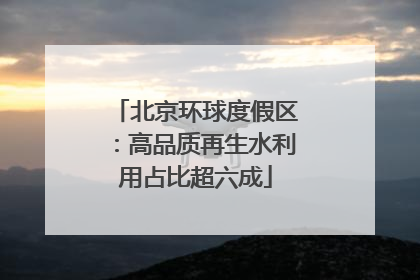 北京环球度假区：高品质再生水利用占比超六成