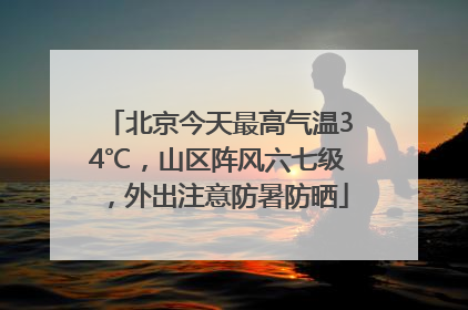 北京今天最高气温34℃，山区阵风六七级，外出注意防暑防晒