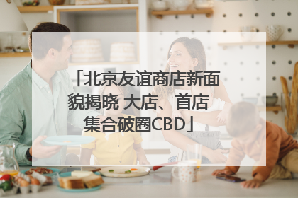 北京友谊商店新面貌揭晓 大店、首店集合破圈CBD