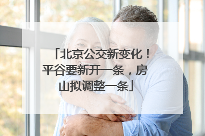 北京公交新变化！平谷要新开一条，房山拟调整一条