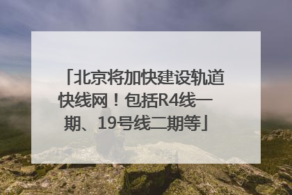 北京将加快建设轨道快线网！包括R4线一期、19号线二期等