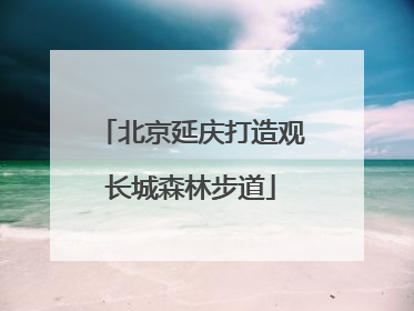 北京延庆打造观长城森林步道