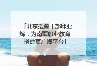 北京援疆干部邱亚辉：为南疆职业教育搭建更广阔平台
