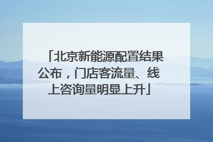 北京新能源配置结果公布，门店客流量、线上咨询量明显上升