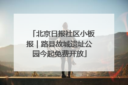 北京日报社区小板报｜路县故城遗址公园今起免费开放