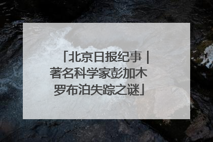 北京日报纪事｜著名科学家彭加木罗布泊失踪之谜