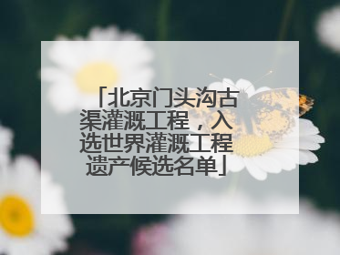 北京门头沟古渠灌溉工程，入选世界灌溉工程遗产候选名单