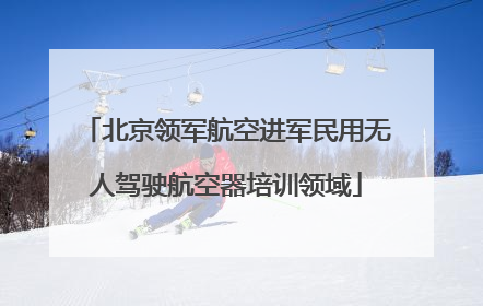 北京领军航空进军民用无人驾驶航空器培训领域