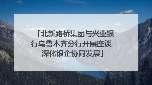 北新路桥集团与兴业银行乌鲁木齐分行开展座谈 深化银企协同发展