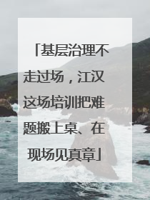 基层治理不走过场，江汉这场培训把难题搬上桌、在现场见真章