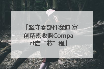 坚守零部件赛道 富创精密收购Compart启“芯”程