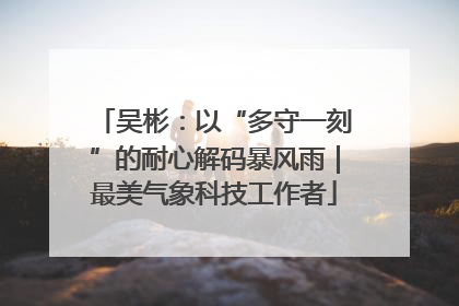 吴彬：以“多守一刻”的耐心解码暴风雨｜最美气象科技工作者