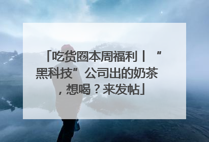 吃货圈本周福利丨“黑科技”公司出的奶茶，想喝？来发帖